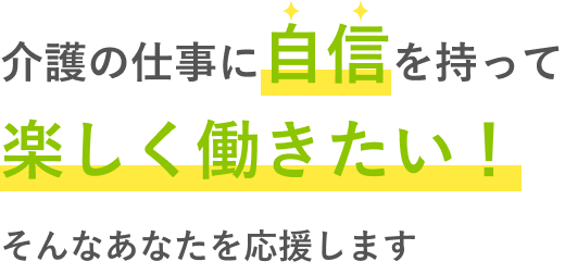 介護の仕事に自信を持って楽しく働きたい!そんなあなたを応援します